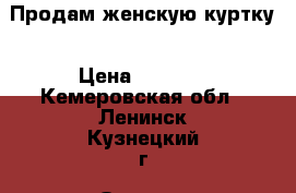 Продам женскую куртку › Цена ­ 3 000 - Кемеровская обл., Ленинск-Кузнецкий г. Одежда, обувь и аксессуары » Женская одежда и обувь   . Кемеровская обл.,Ленинск-Кузнецкий г.